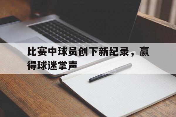 比赛中球员创下新纪录，赢得球迷掌声的简单介绍