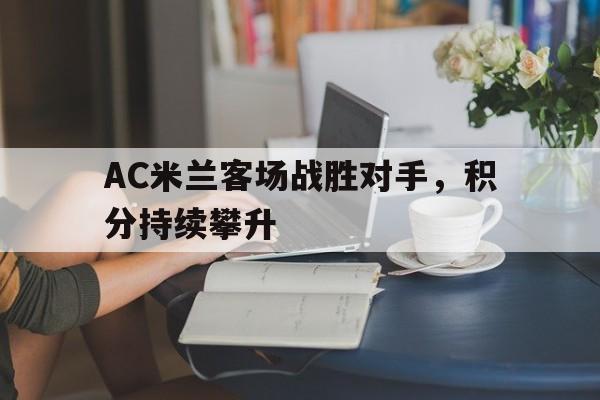 关于AC米兰客场战胜对手，积分持续攀升的信息