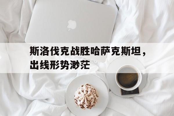 斯洛伐克战胜哈萨克斯坦，出线形势渺茫的简单介绍
