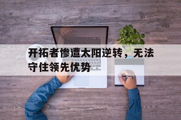 开拓者惨遭太阳逆转，无法守住领先优势的简单介绍
