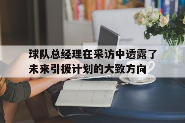 球队总经理在采访中透露了未来引援计划的大致方向的简单介绍